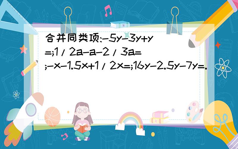 合并同类项:-5y-3y+y=;1/2a-a-2/3a=;-x-1.5x+1/2x=;16y-2.5y-7y=.