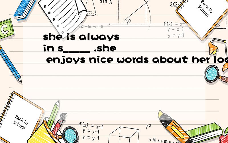 she is always in s_____ .she enjoys nice words about her look
