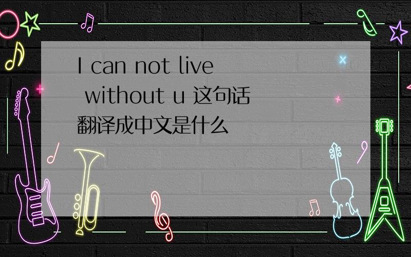 I can not live without u 这句话翻译成中文是什么