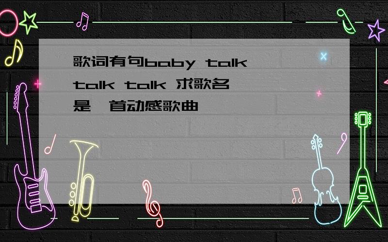 歌词有句baby talk talk talk 求歌名 是一首动感歌曲