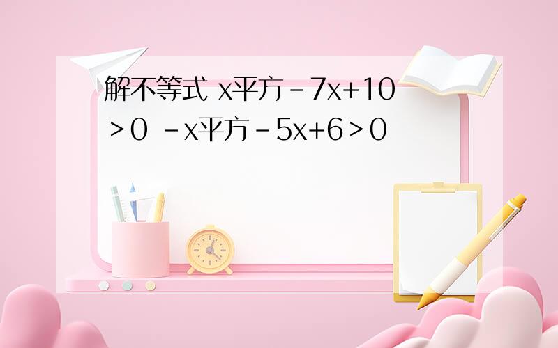 解不等式 x平方-7x+10＞0 -x平方-5x+6＞0
