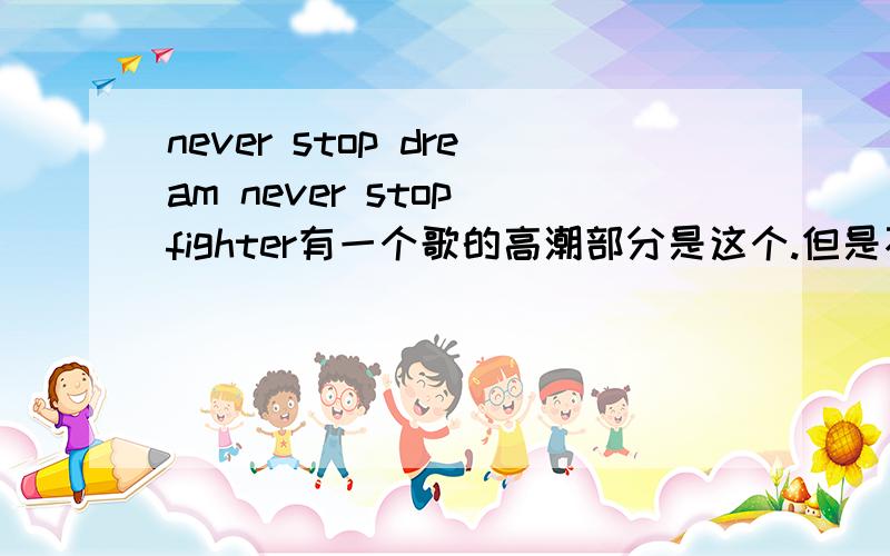 never stop dream never stop fighter有一个歌的高潮部分是这个.但是不知道歌名.