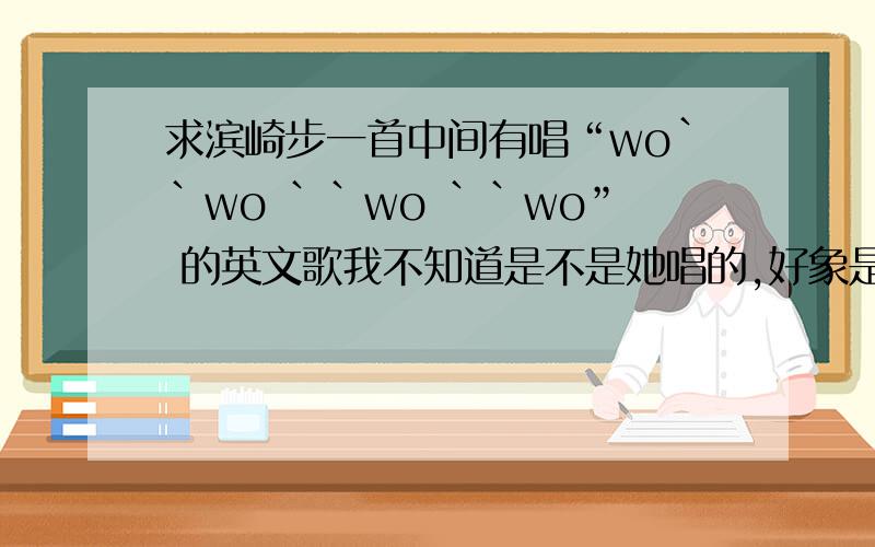 求滨崎步一首中间有唱“wo``wo ``wo ``wo” 的英文歌我不知道是不是她唱的,好象是新歌吧,是英文开头的,应该是她,电视上看见的,歌词里有唱“wo```wo ```wo ```wo ”,节奏满强,那歌叫什么是用英文