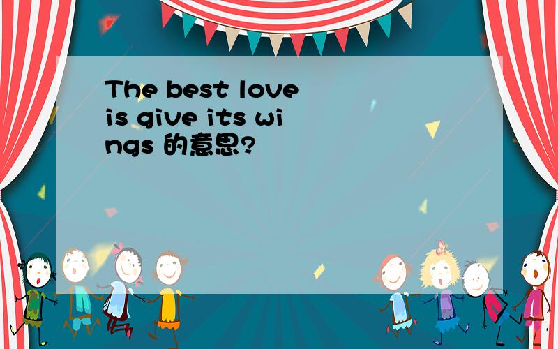 The best love is give its wings 的意思?