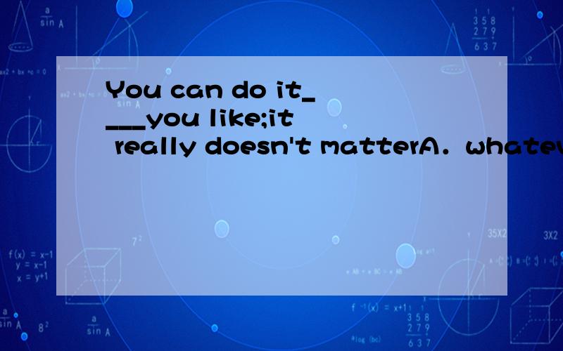 You can do it____you like;it really doesn't matterA．whatever B．whoever C．however D．whichever但是答案是c