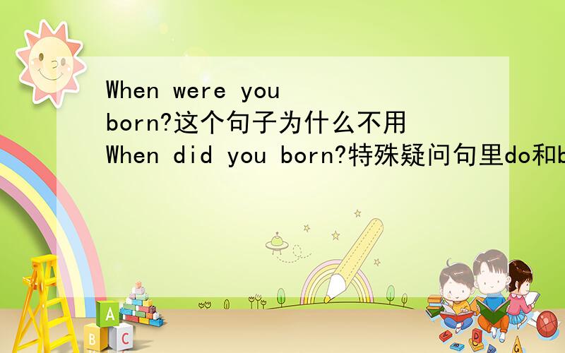 When were you born?这个句子为什么不用When did you born?特殊疑问句里do和be的用法是什么?