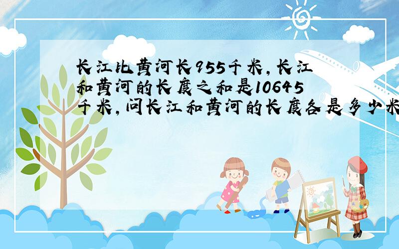 长江比黄河长955千米,长江和黄河的长度之和是10645千米,问长江和黄河的长度各是多少米列出方程式（不必求解）