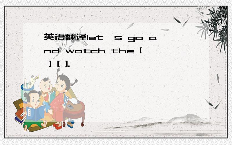 英语翻译let's go and watch the [ ] [ ].