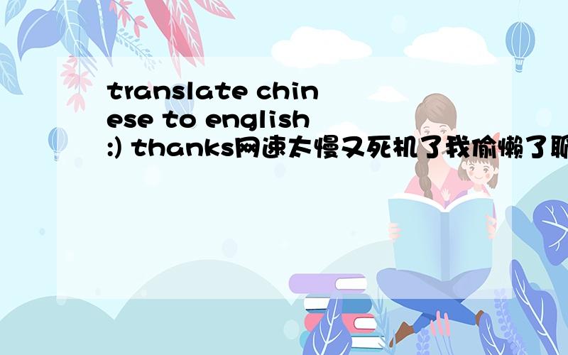 translate chinese to english:) thanks网速太慢又死机了我偷懒了聊天时候给老板抓了