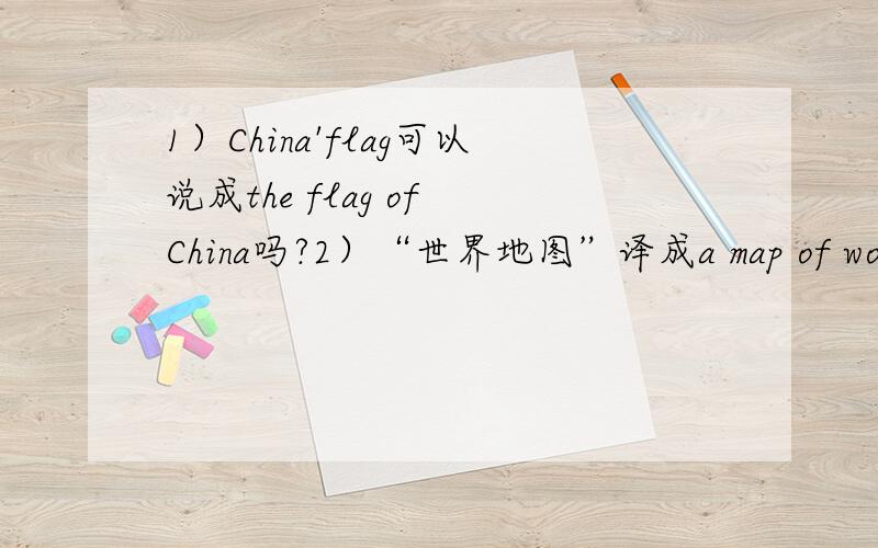 1）China'flag可以说成the flag of China吗?2）“世界地图”译成a map of world还是a map of the world?目前我已是负分了,所以没有分数付给大家,