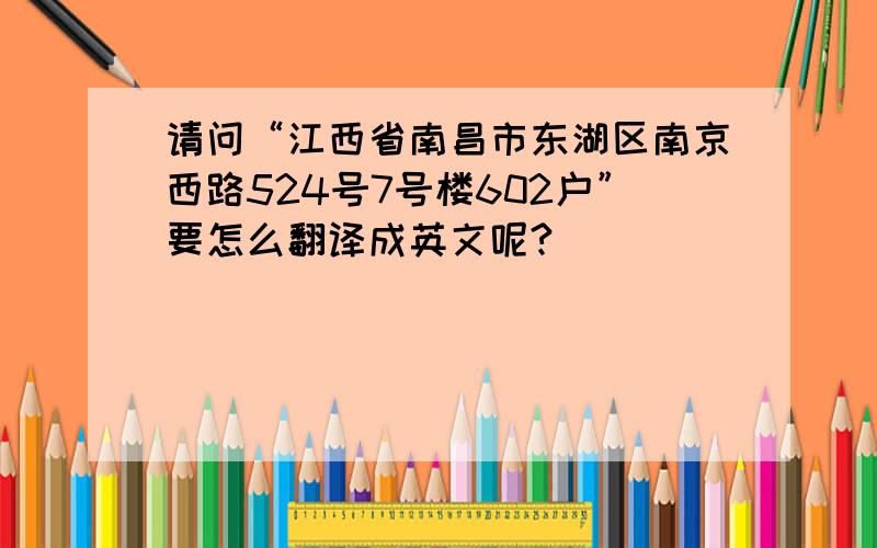请问“江西省南昌市东湖区南京西路524号7号楼602户”要怎么翻译成英文呢?