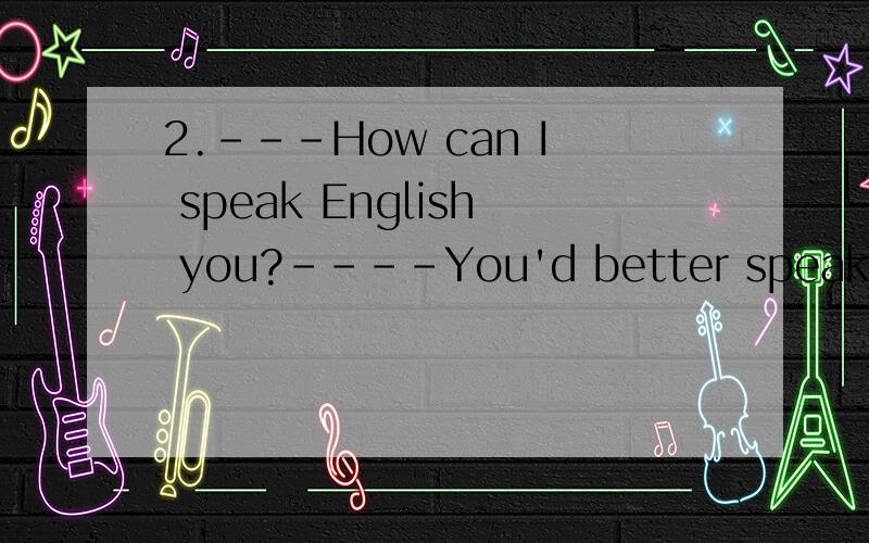 2.---How can I speak English you?----You'd better speak more.I think.A．as good as B.more than