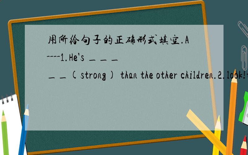 用所给句子的正确形式填空.A----1.He's _____(strong) than the other children.2.look!they're_____(have) a chat.3.Jim can _____(play) music beautifully.4.what _____(do) Yang Ling often do after school?5.what _____(do) Su Hai do last Sunday mo