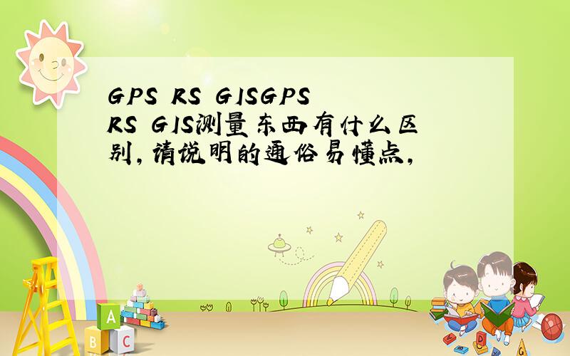 GPS RS GISGPS RS GIS测量东西有什么区别,请说明的通俗易懂点,