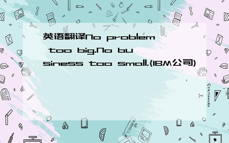 英语翻译No prob|em too big.No business too sma||.(IBM公司)