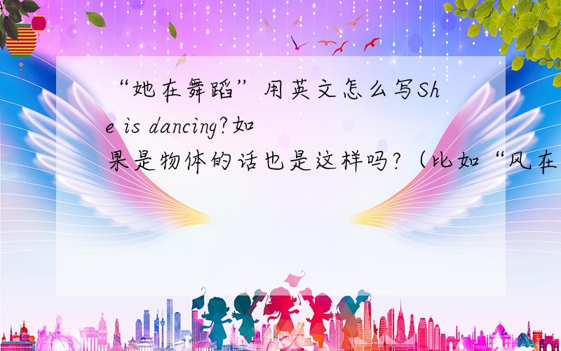“她在舞蹈”用英文怎么写She is dancing?如果是物体的话也是这样吗?（比如“风在舞蹈”怎么写?）
