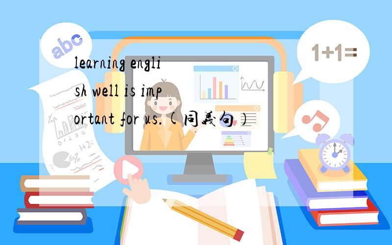 learning english well is important for us.(同义句）