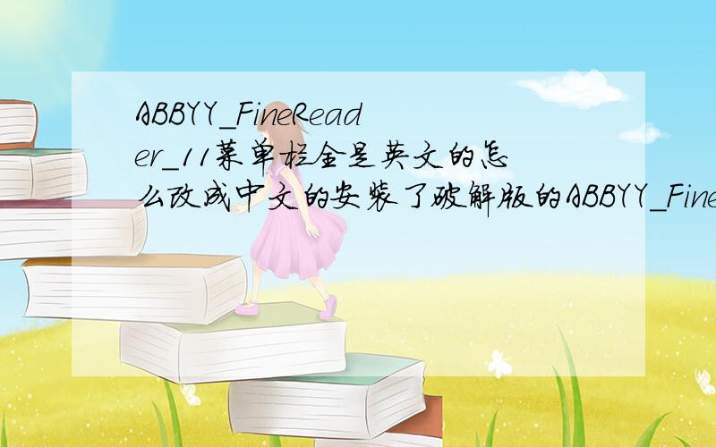 ABBYY_FineReader_11菜单栏全是英文的怎么改成中文的安装了破解版的ABBYY_FineReader_11简体中文版,但是里面的菜单全是英文的,求教怎么改成中文.