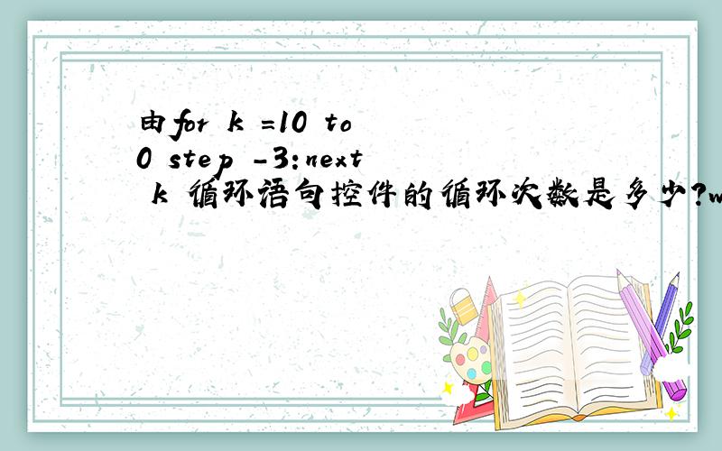 由for k =10 to 0 step -3:next k 循环语句控件的循环次数是多少?why