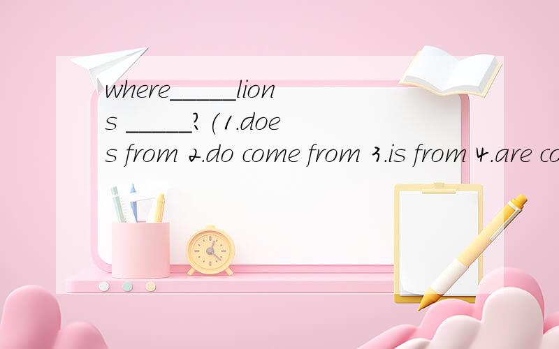 where_____lions _____?(1.does from 2.do come from 3.is from 4.are come from