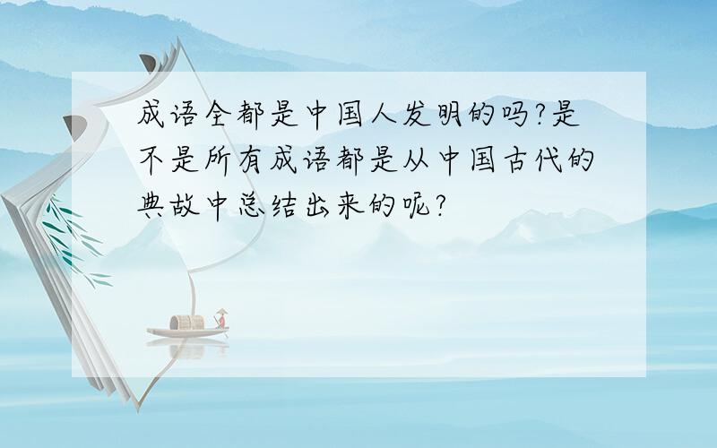 成语全都是中国人发明的吗?是不是所有成语都是从中国古代的典故中总结出来的呢?