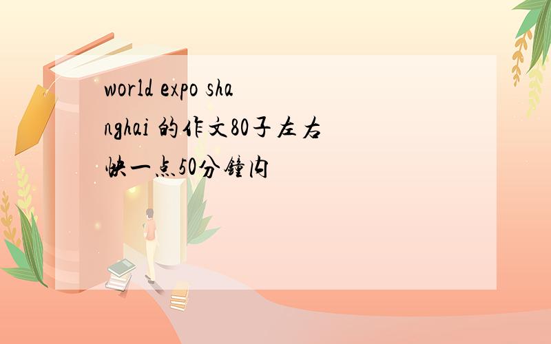 world expo shanghai 的作文80子左右快一点50分钟内
