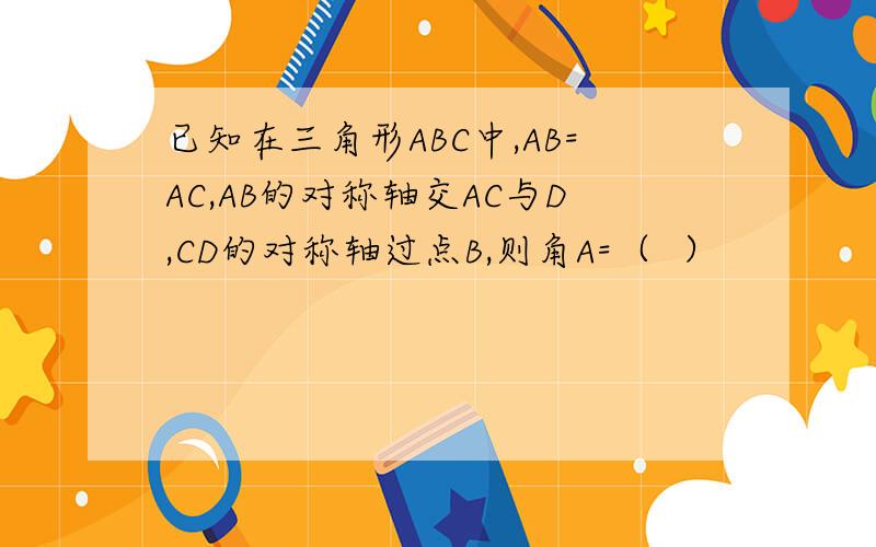已知在三角形ABC中,AB=AC,AB的对称轴交AC与D,CD的对称轴过点B,则角A=（  ）