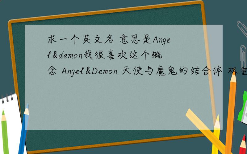 求一个英文名 意思是Angel&demon我很喜欢这个概念 Angel&Demon 天使与魔鬼的结合体 双重性格甚至多面人格 所以想求一个有类似意思的英文名比如lolita好像有这种意思 但是不很明显 被其他lolita