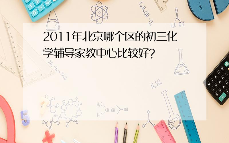 2011年北京哪个区的初三化学辅导家教中心比较好?
