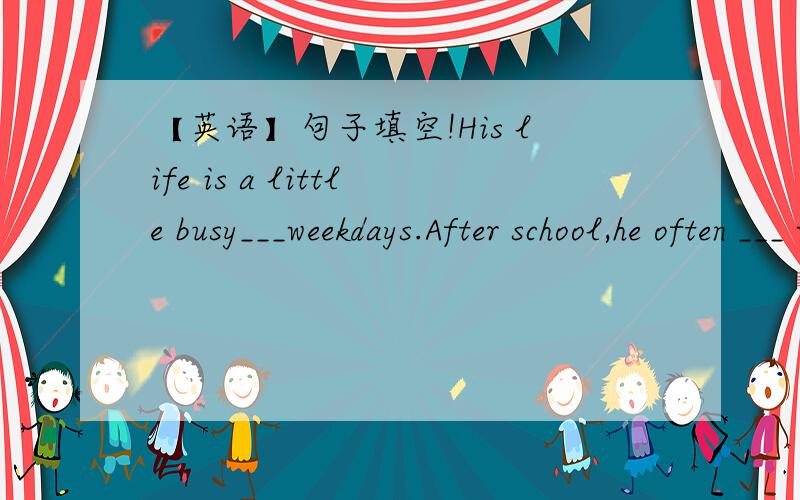 【英语】句子填空!His life is a little busy___weekdays.After school,he often ___ with his friends,because he thinks it is good for his health.