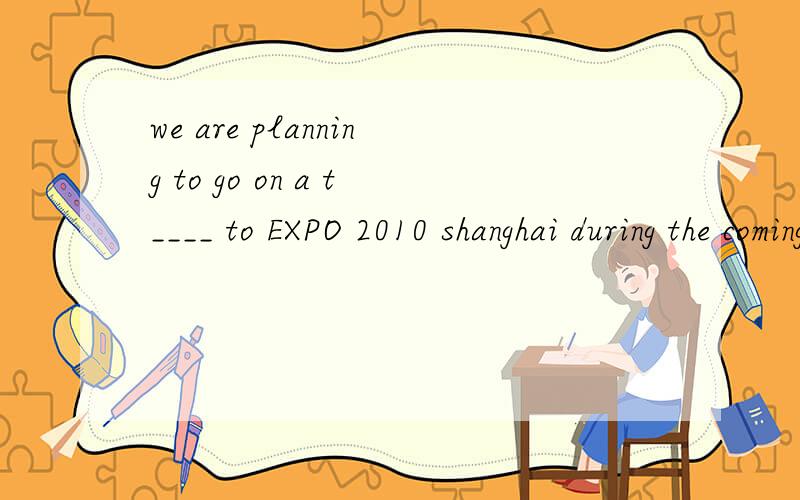we are planning to go on a t____ to EXPO 2010 shanghai during the coming holidays.