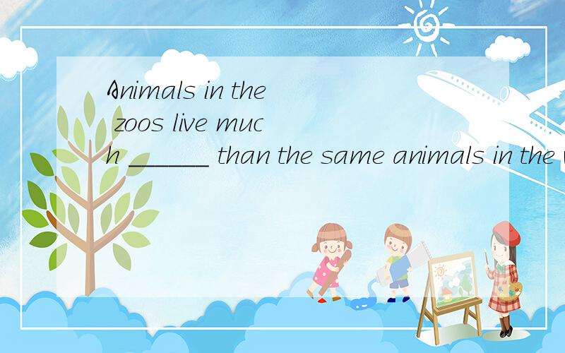 Animals in the zoos live much ______ than the same animals in the wild.