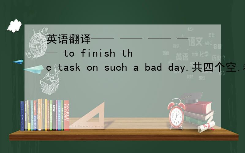 英语翻译—— —— —— —— to finish the task on such a bad day.共四个空.希望能用上may might possible probably中的一个词.