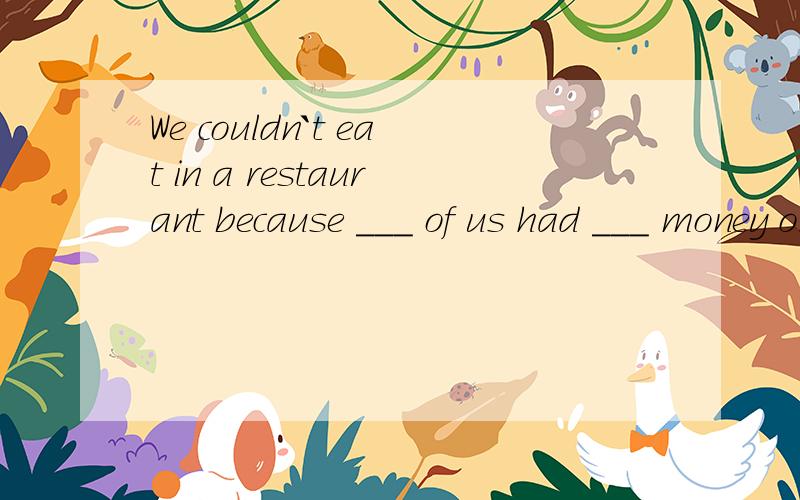 We couldn`t eat in a restaurant because ___ of us had ___ money on us. A.all;any B.on;any C.none;aWe couldn`t eat in a restaurant because ___ of us had ___ money on us. A.all;any          B.on;any           C.none;any          D.no one;any答案给