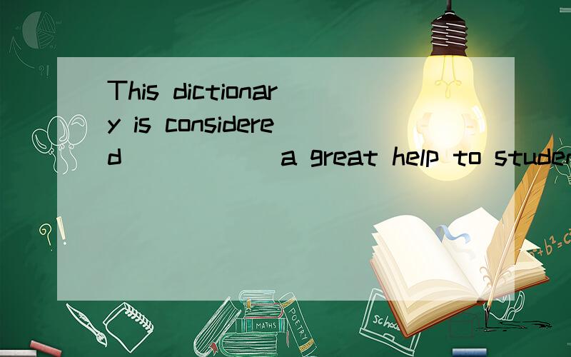 This dictionary is considered _____ a great help to students of English.A to be B being 为什么