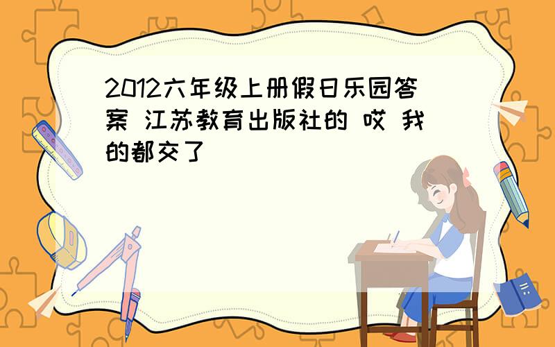 2012六年级上册假日乐园答案 江苏教育出版社的 哎 我的都交了