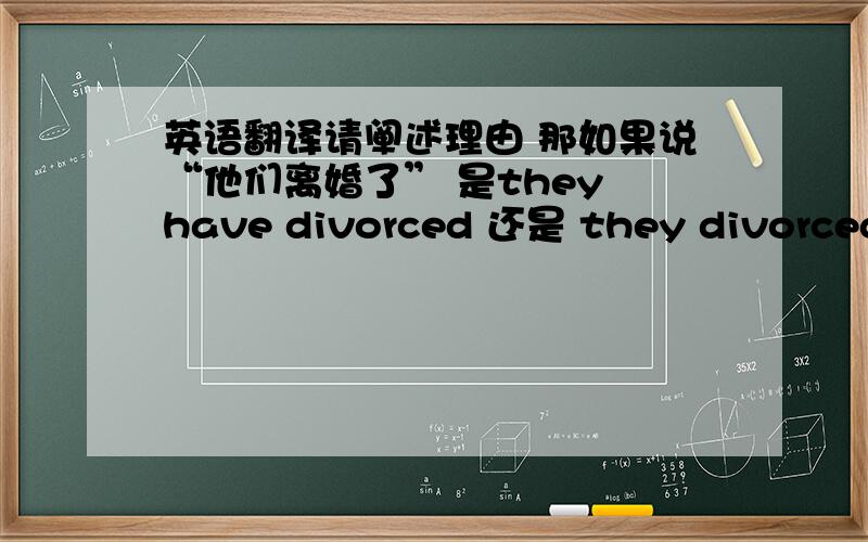 英语翻译请阐述理由 那如果说“他们离婚了” 是they have divorced 还是 they divorced？我在想 他们过去就已经离婚了 那还是用现在时来表达么？