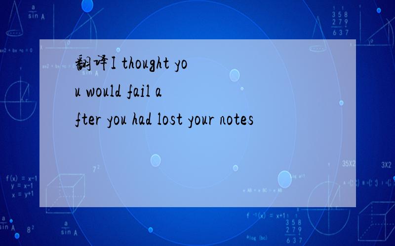 翻译I thought you would fail after you had lost your notes