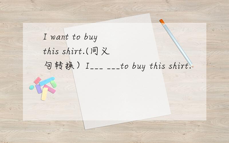 I want to buy this shirt.(同义句转换）I___ ___to buy this shirt.