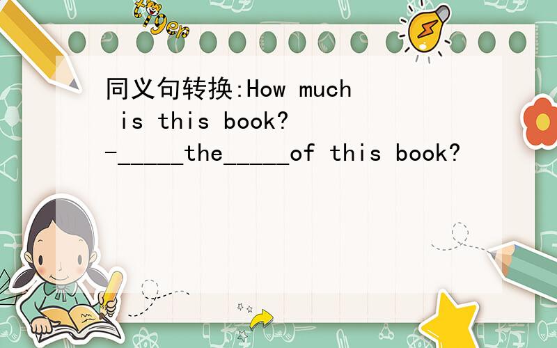 同义句转换:How much is this book?-_____the_____of this book?