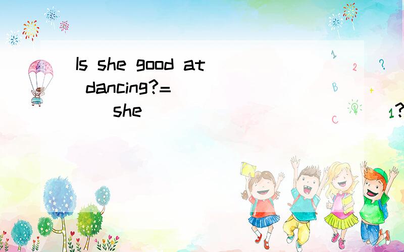 Is she good at dancing?=______she______ _______?填空