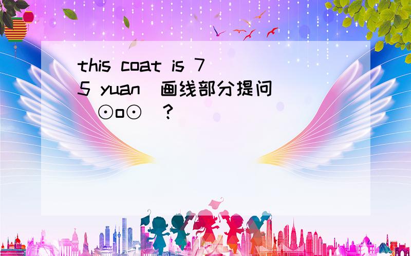 this coat is 75 yuan(画线部分提问）(⊙o⊙)?