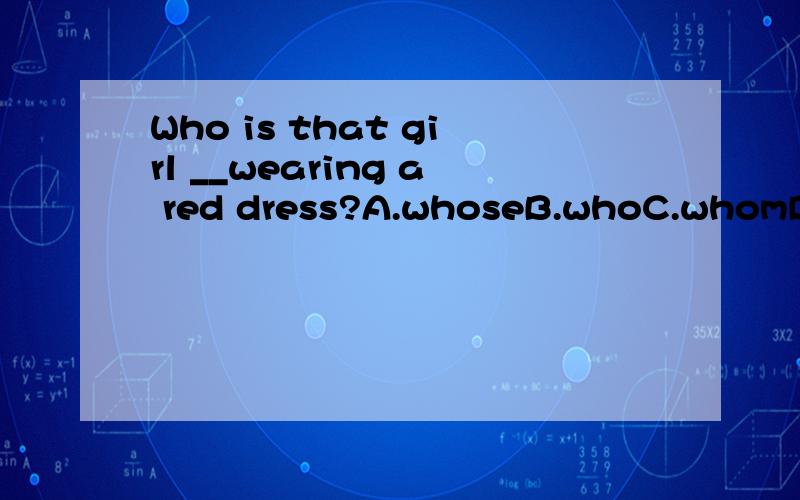 Who is that girl __wearing a red dress?A.whoseB.whoC.whomD.who's