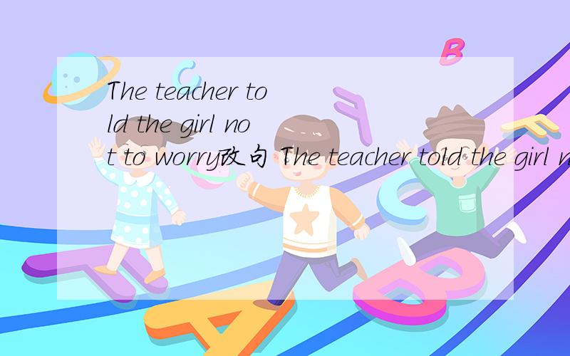 The teacher told the girl not to worry改句 The teacher told the girl not to__ __ __