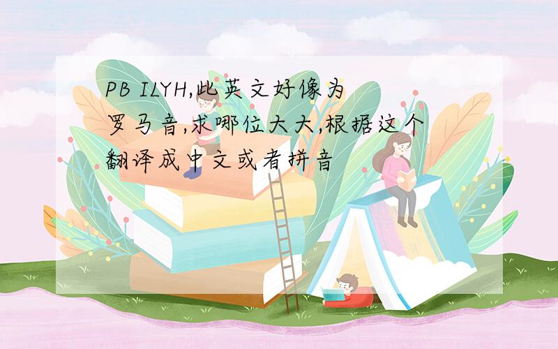 PB ILYH,此英文好像为罗马音,求哪位大大,根据这个翻译成中文或者拼音