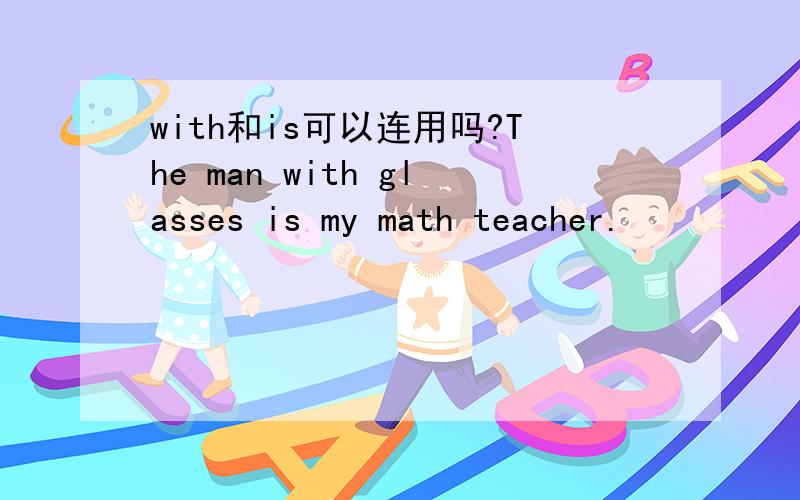 with和is可以连用吗?The man with glasses is my math teacher.