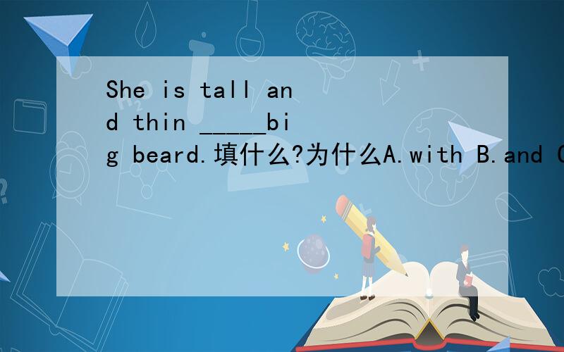 She is tall and thin _____big beard.填什么?为什么A.with B.and C.is D.has