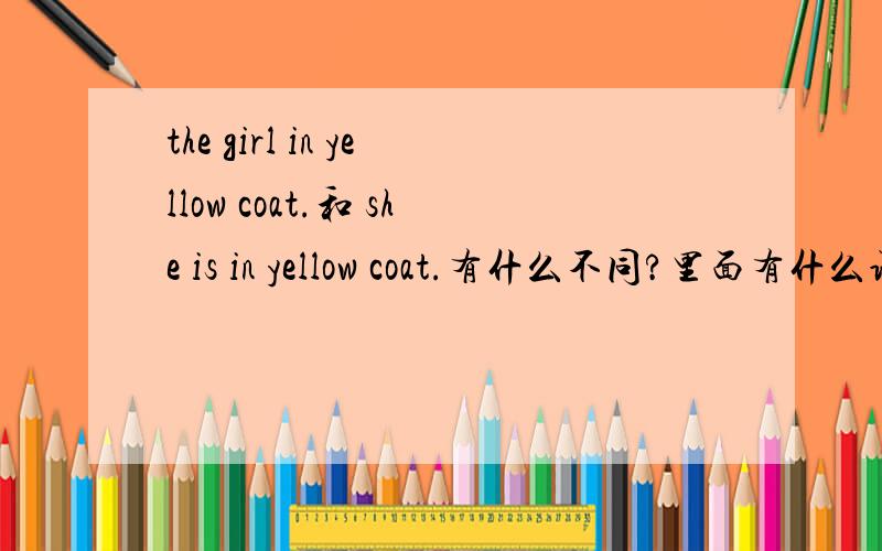 the girl in yellow coat.和 she is in yellow coat.有什么不同?里面有什么语法?