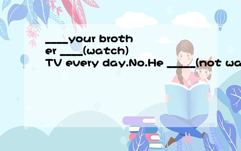 ____your brother ____(watch)TV every day.No.He _____(not watch)it last night.