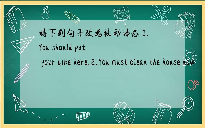 将下列句子改为被动语态 1.You should put your bike here.2.You must clean the house now